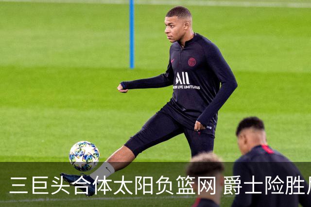 三巨头合体太阳负篮网 爵士险胜尼克斯止3连败