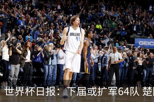 世界杯日报：下届或扩军64队 楚阿梅尼复出战西班牙