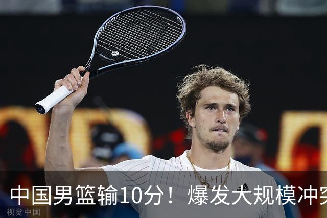 中国男篮输10分！爆发大规模冲突，3人罚出场，1人摔重伤