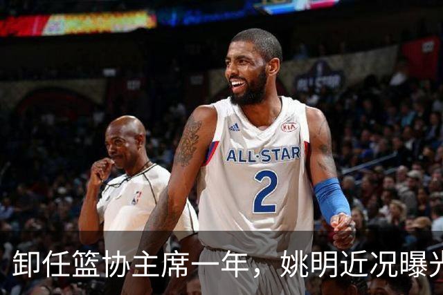 卸任篮协主席一年，姚明近况曝光，印证了当初易建联的那句评价
