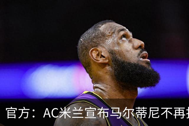 官方：AC米兰宣布马尔蒂尼不再担任技术总监