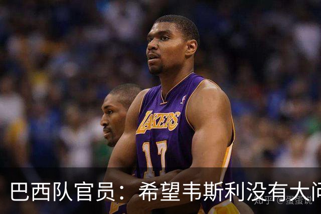 巴西队官员：希望韦斯利没有大问题 内马尔一直在进行高强度训练