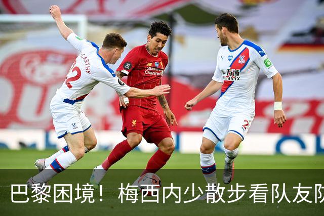 巴黎困境！梅西内少散步看队友防守 701阵咋踢啊