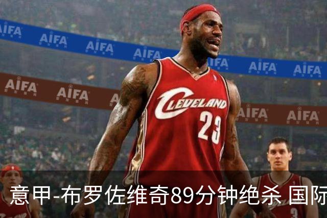 意甲-布罗佐维奇89分钟绝杀 国际米兰夺主场3连胜