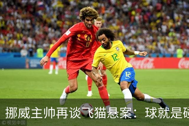 挪威主帅再谈飞猫悬案：球就是碰到了，若FIFA大方承认将更显格局