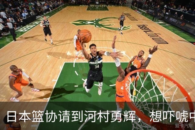 日本篮协请到河村勇辉，想吓唬中国男篮，但我们已经不怕了