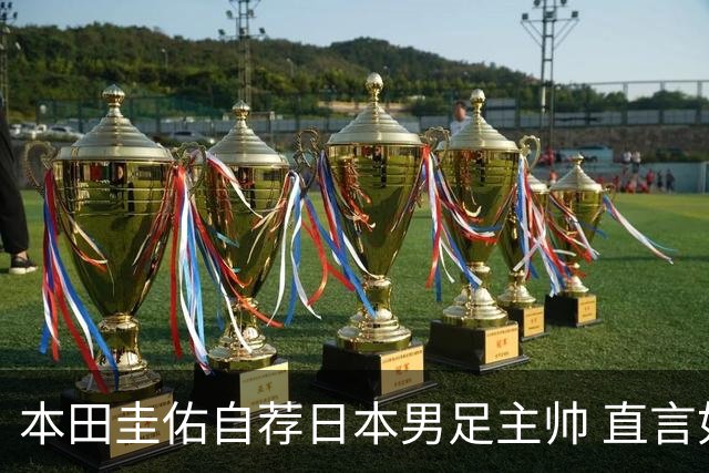 本田圭佑自荐日本男足主帅 直言如果输掉亚洲杯就下课
