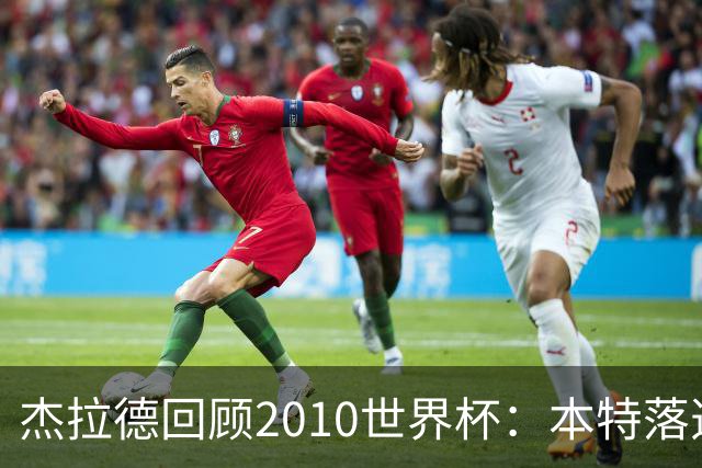 杰拉德回顾2010世界杯：本特落选+费迪南德缺阵，对我们影响很大