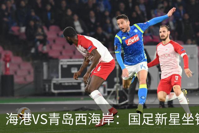 海港VS青岛西海岸：国足新星坐镇后防，5大外援领衔，刘祝润出击