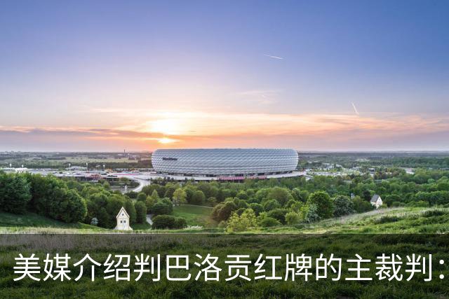 美媒介绍判巴洛贡红牌的主裁判：曾在巴西被查，但认定无不当行为