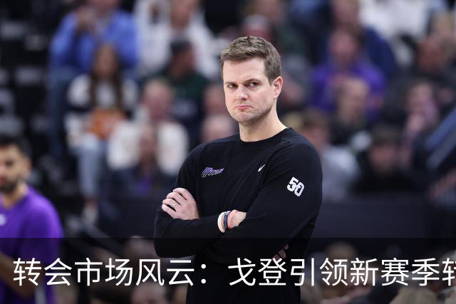 转会市场风云：戈登引领新赛季转会潮流，谁能打破纪录？