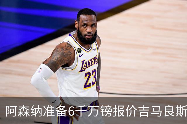 阿森纳准备6千万镑报价吉马良斯 纽卡标价1亿镑看齐托纳利