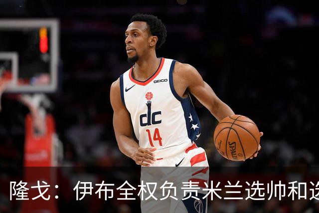隆戈：伊布全权负责米兰选帅和选总监工作，选总监尚未有深入谈判