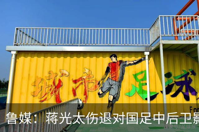 鲁媒：蒋光太伤退对国足中后卫影响较大，锋线上张玉宁将挑大梁