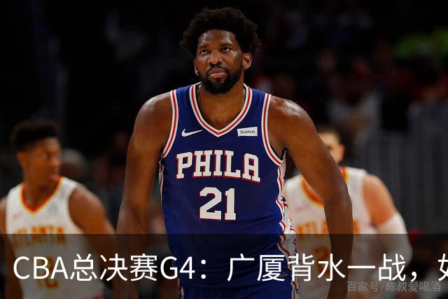 CBA总决赛G4：广厦背水一战，如何破解上海队的致命漏洞？