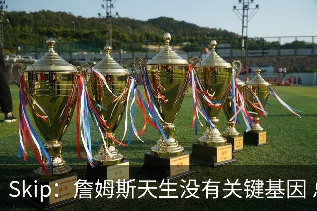 Skip：詹姆斯天生没有关键基因 总决赛胜率也是历史垫底