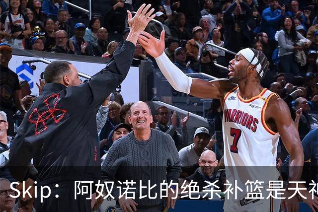Skip：阿奴诺比的绝杀补篮是天神下凡&上帝之手 让我瘫倒在地